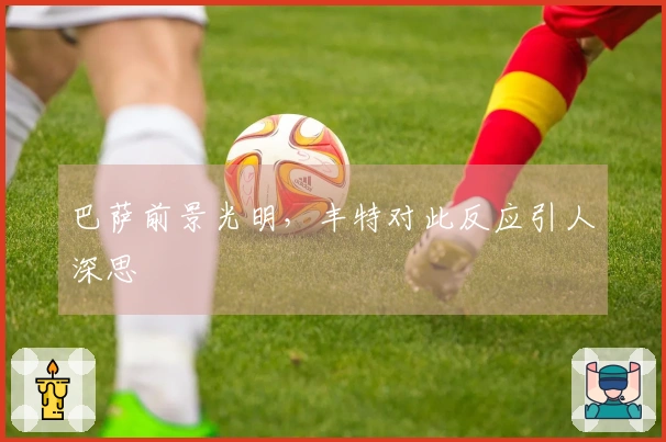 巴萨前景光明，丰特对此反应引人深思