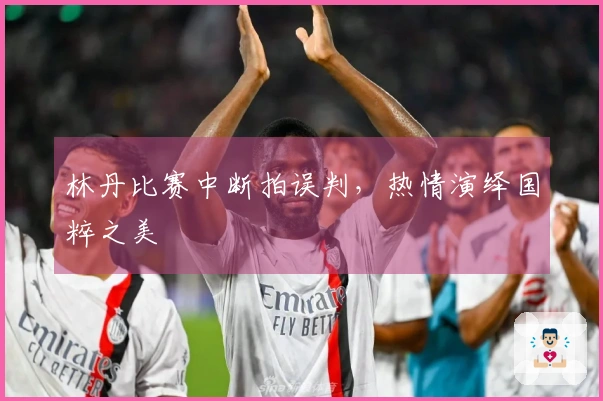 林丹比赛中断拍误判，热情演绎国粹之美