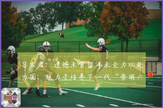 吕文君：遗憾未曾留洋未全力以赴为国；致力于培养下一代“崇明六虎”