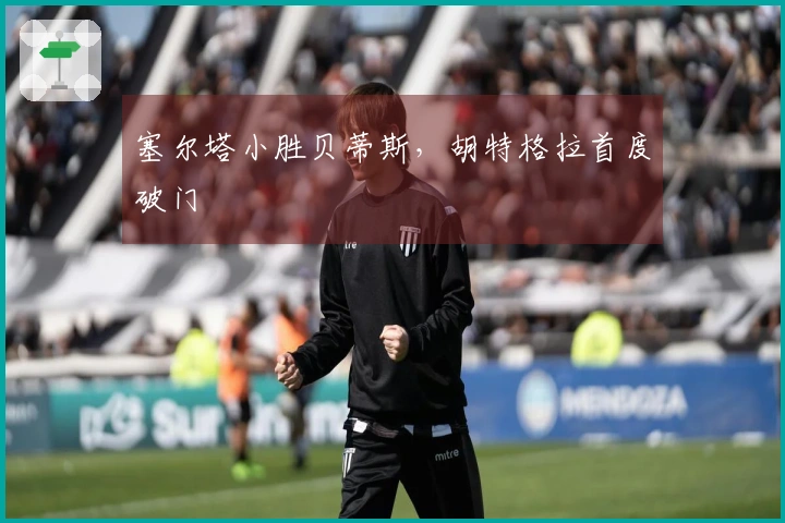 塞尔塔小胜贝蒂斯，胡特格拉首度破门
