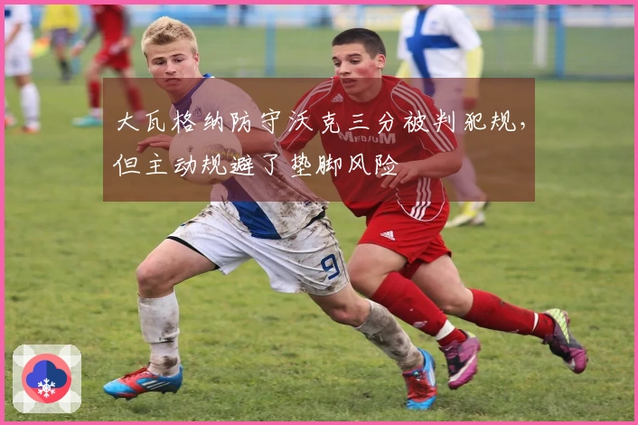 大瓦格纳防守沃克三分被判犯规，但主动规避了垫脚风险