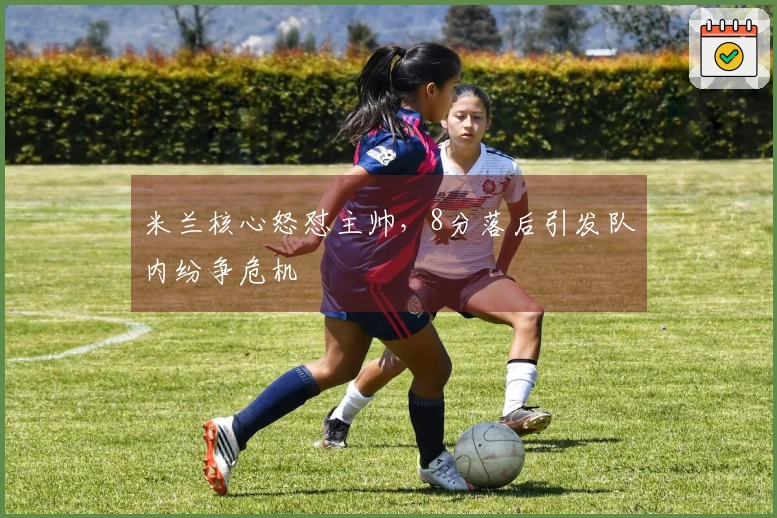 米兰核心怒怼主帅，8分落后引发队内纷争危机