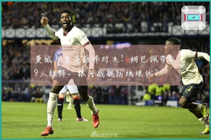 曼城与皇马巅峰对决！姆巴佩带队9人缺阵，银河战舰防线堪忧？