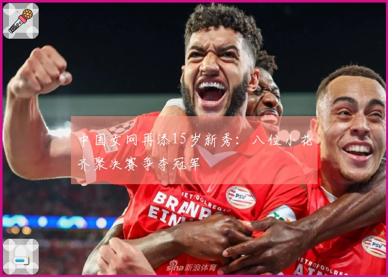 中国女网再添15岁新秀：八位小花齐聚决赛争夺冠军