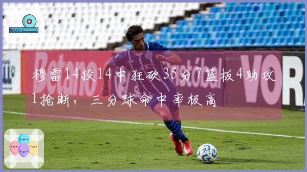 穆雷14投14中狂砍35分7篮板4助攻1抢断，三分球命中率极高