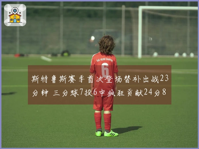 斯特鲁斯赛季首次登场替补出战23分钟 三分球7投6中疯狂贡献24分8篮板