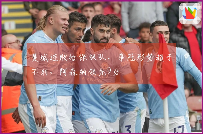 曼城连败给保级队，争冠形势趋于不利，阿森纳领先9分
