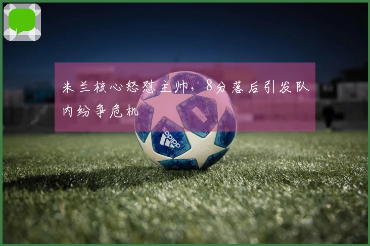 米兰核心怒怼主帅，8分落后引发队内纷争危机