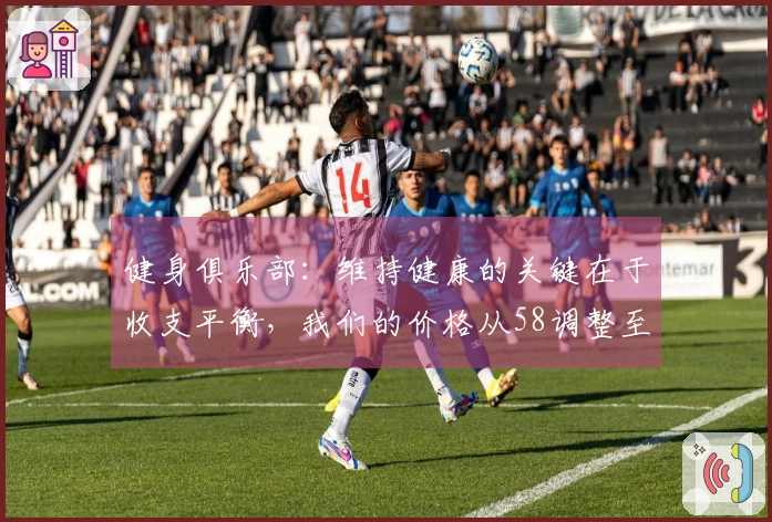 健身俱乐部：维持健康的关键在于收支平衡，我们的价格从58调整至78依然友好