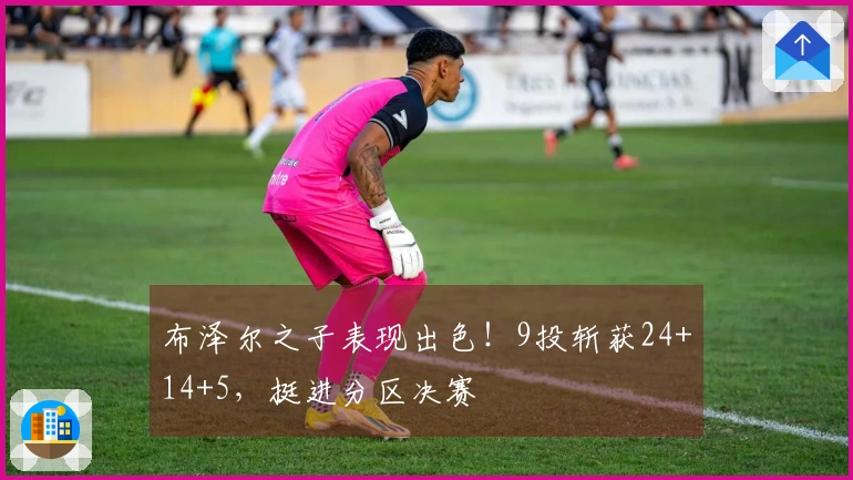布泽尔之子表现出色！9投斩获24+14+5，挺进分区决赛