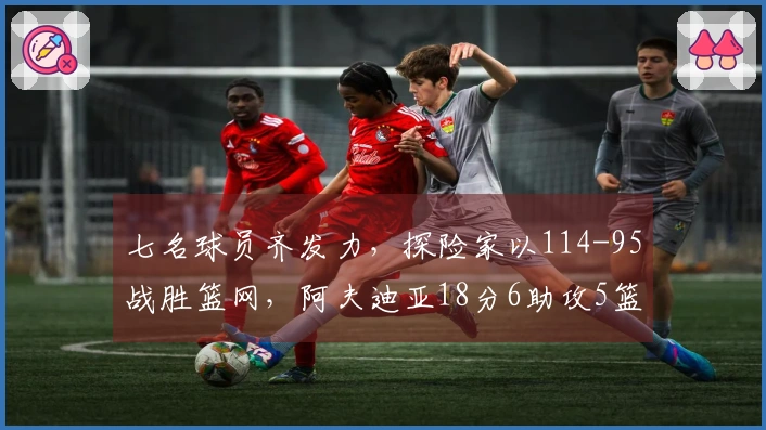 七名球员齐发力，探险家以114-95战胜篮网，阿夫迪亚18分6助攻5篮板，克林根14分11篮板