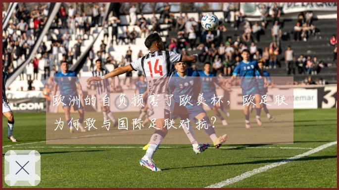 欧洲的自负损害了欧美杯，欧足联为何敢与国际足联对抗？