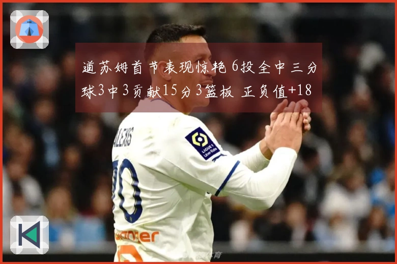 道苏姆首节表现惊艳 6投全中三分球3中3贡献15分3篮板 正负值+18