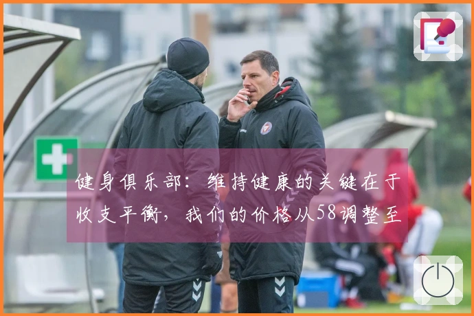 健身俱乐部：维持健康的关键在于收支平衡，我们的价格从58调整至78依然友好