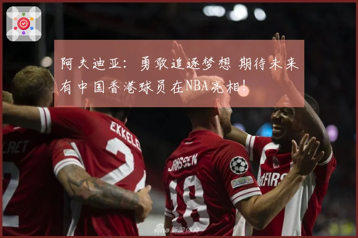 阿夫迪亚：勇敢追逐梦想 期待未来有中国香港球员在NBA亮相！