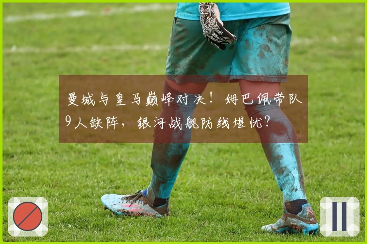 曼城与皇马巅峰对决！姆巴佩带队9人缺阵，银河战舰防线堪忧？
