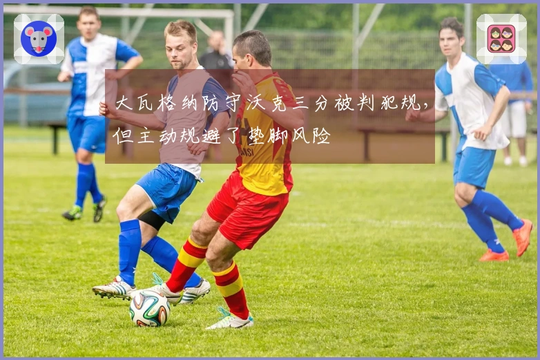 大瓦格纳防守沃克三分被判犯规，但主动规避了垫脚风险