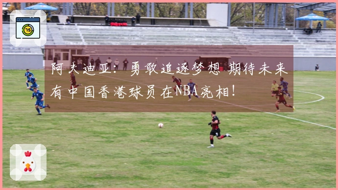 阿夫迪亚：勇敢追逐梦想 期待未来有中国香港球员在NBA亮相！