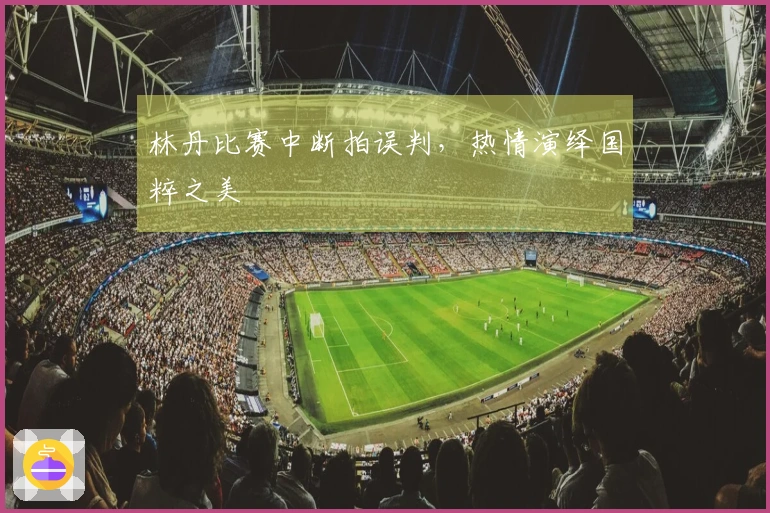 林丹比赛中断拍误判，热情演绎国粹之美